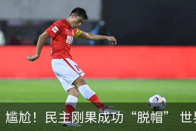 尴尬！民主刚果成功“脱帽” 世界杯0球0分球队只剩国足印尼
