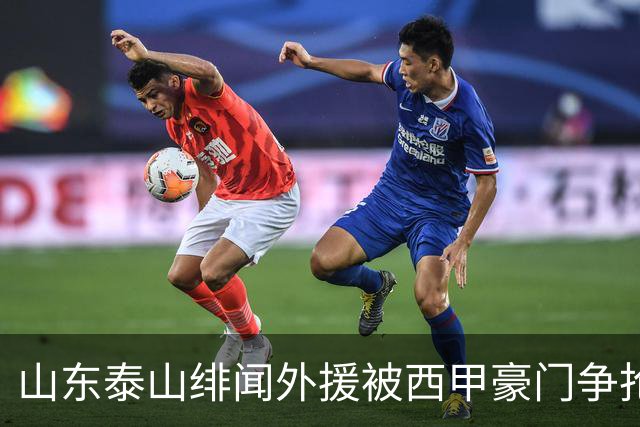 山东泰山绯闻外援被西甲豪门争抢，夏窗换外援的希望又落空