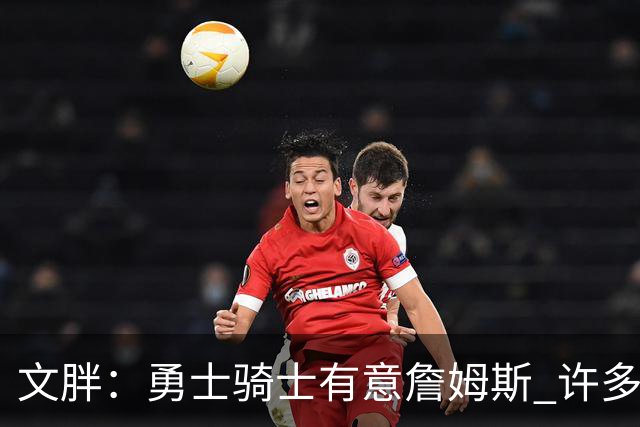 文胖：勇士骑士有意詹姆斯 许多对手球队认为最终老詹降薪留湖人