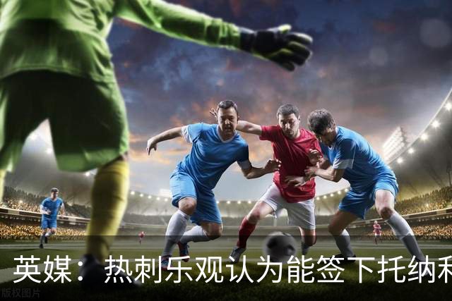 英媒：热刺乐观认为能签下托纳利，纽卡希望获得超1亿镑转会费