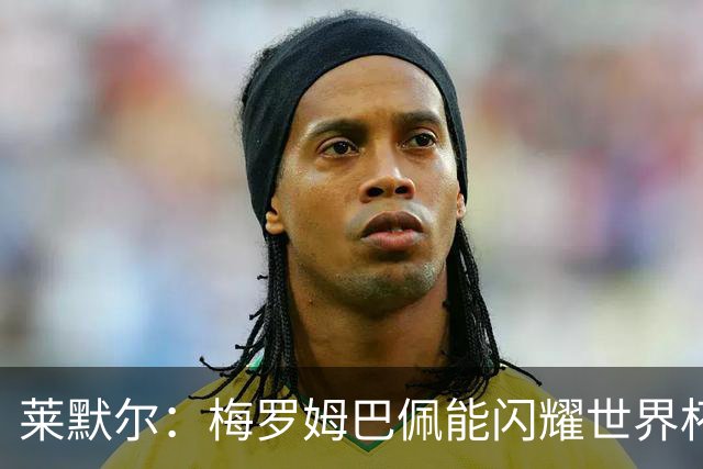 莱默尔：梅罗姆巴佩能闪耀世界杯我不惊讶，来这就为胜最优秀球员
